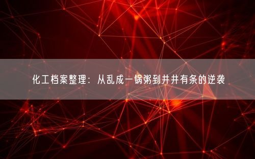 化工档案整理：从乱成一锅粥到井井有条的逆袭