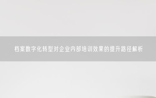 档案数字化转型对企业内部培训效果的提升路径解析