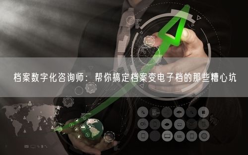 档案数字化咨询师：帮你搞定档案变电子档的那些糟心坑