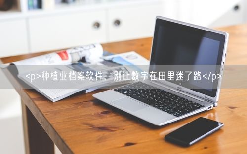 <p>种植业档案软件，别让数字在田里迷了路</p>