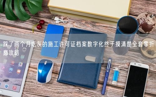 踩了两个月吃灰的施工许可证档案数字化终于摸清楚全套零折磨攻略