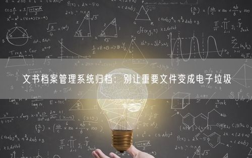 文书档案管理系统归档：别让重要文件变成电子垃圾