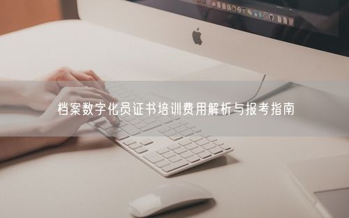 档案数字化员证书培训费用解析与报考指南