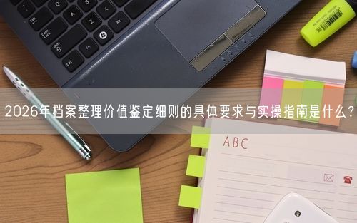 2026年档案整理价值鉴定细则的具体要求与实操指南是什么？
