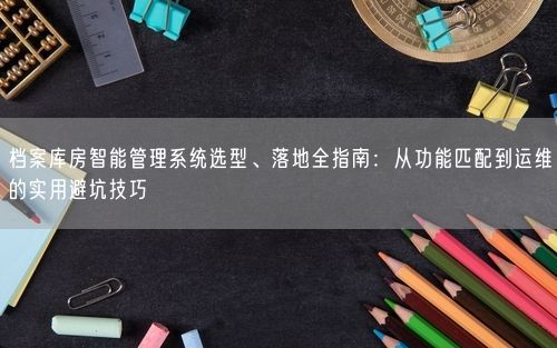 档案库房智能管理系统选型、落地全指南：从功能匹配到运维的实用避坑技巧