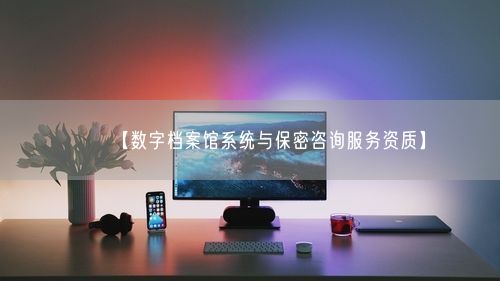 【数字档案馆系统与保密咨询服务资质】