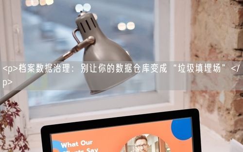 <p>档案数据治理：别让你的数据仓库变成“垃圾填埋场”</p>