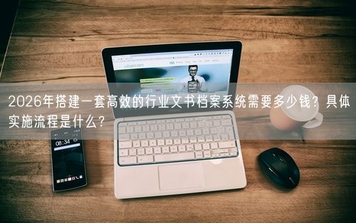 2026年搭建一套高效的行业文书档案系统需要多少钱？具体实施流程是什么？