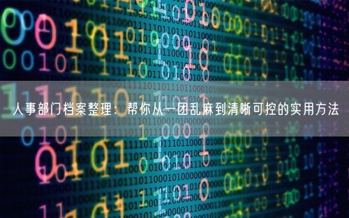 人事部门档案整理：帮你从一团乱麻到清晰可控的实用方法