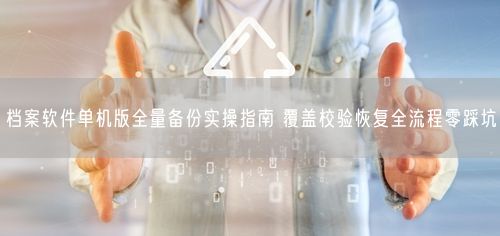 档案软件单机版全量备份实操指南 覆盖校验恢复全流程零踩坑