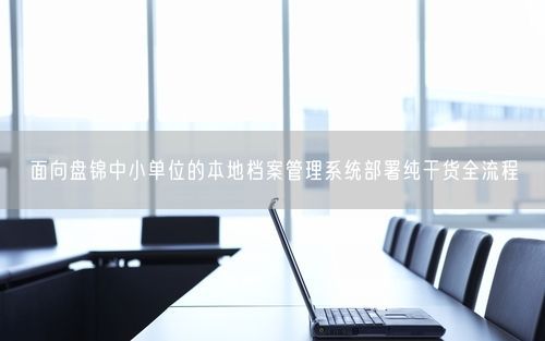 面向盘锦中小单位的本地档案管理系统部署纯干货全流程