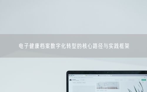 电子健康档案数字化转型的核心路径与实践框架