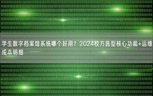 学生数字档案馆系统哪个好用？2024校方选型核心功能+运维成本明细
