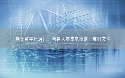 档案数字化窍门：普通人零成本搞定一堆旧文件