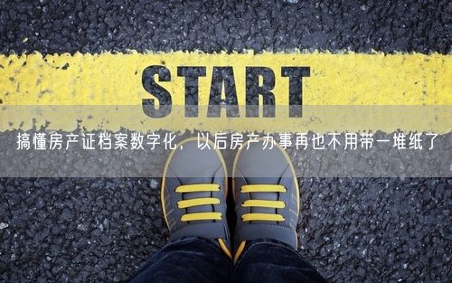 搞懂房产证档案数字化，以后房产办事再也不用带一堆纸了