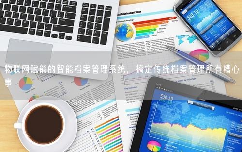 物联网赋能的智能档案管理系统，搞定传统档案管理所有糟心事