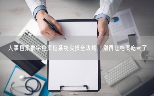人事档案数字档案馆系统实操全攻略，别再让档案吃灰了