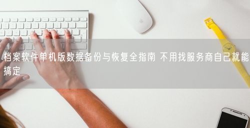 档案软件单机版数据备份与恢复全指南 不用找服务商自己就能搞定