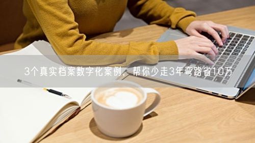 3个真实档案数字化案例，帮你少走3年弯路省10万