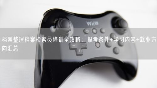 档案整理档案检索员培训全攻略：报考条件+学习内容+就业方向汇总