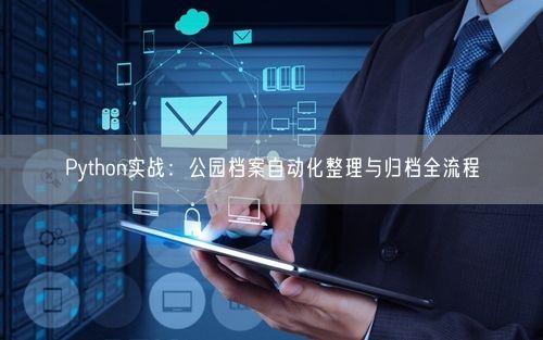 Python实战：公园档案自动化整理与归档全流程