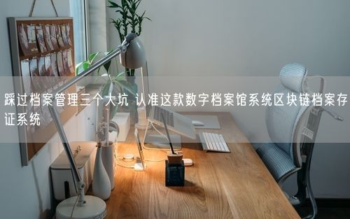 踩过档案管理三个大坑 认准这款数字档案馆系统区块链档案存证系统