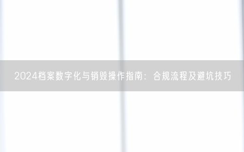 2024档案数字化与销毁操作指南：合规流程及避坑技巧