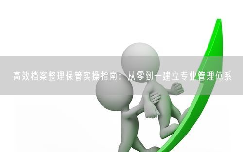高效档案整理保管实操指南：从零到一建立专业管理体系