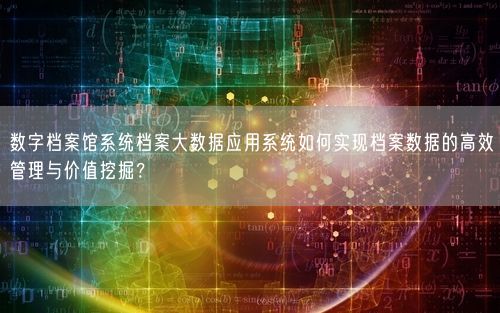 数字档案馆系统档案大数据应用系统如何实现档案数据的高效管理与价值挖掘？