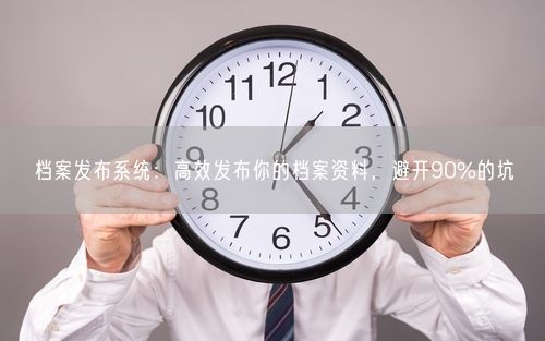 档案发布系统：高效发布你的档案资料，避开90%的坑
