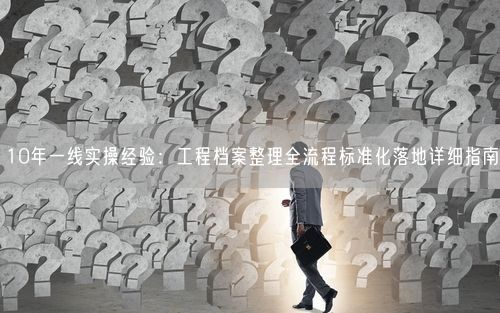 10年一线实操经验：工程档案整理全流程标准化落地详细指南