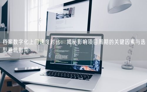 档案数字化上门速度对比：揭秘影响项目周期的关键因素与选型避坑指南