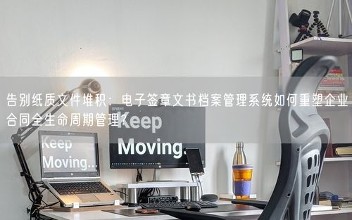 告别纸质文件堆积：电子签章文书档案管理系统如何重塑企业合同全生命周期管理？