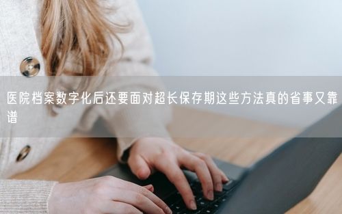 医院档案数字化后还要面对超长保存期这些方法真的省事又靠谱