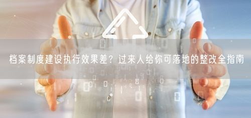档案制度建设执行效果差？过来人给你可落地的整改全指南