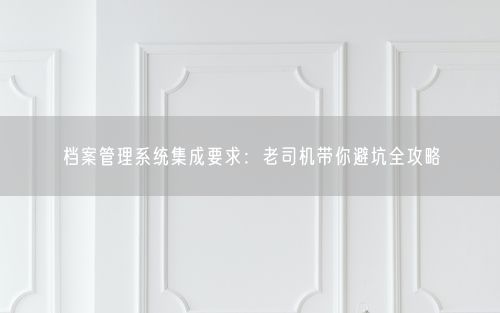 档案管理系统集成要求：老司机带你避坑全攻略