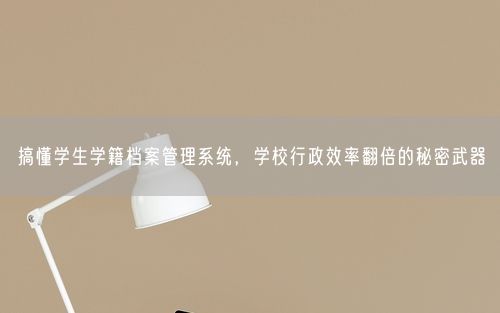 搞懂学生学籍档案管理系统，学校行政效率翻倍的秘密武器