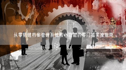 从零搭建档案管理系统核心功能的零门槛实操指南