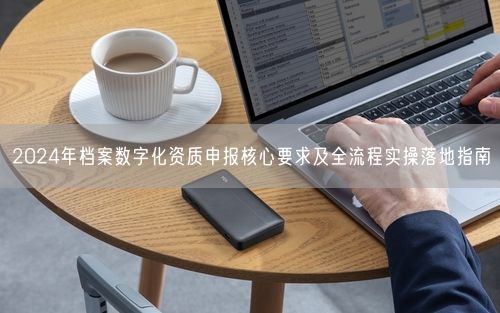 2024年档案数字化资质申报核心要求及全流程实操落地指南