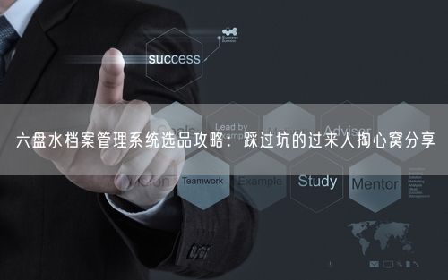 六盘水档案管理系统选品攻略：踩过坑的过来人掏心窝分享