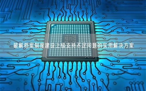 破解档案制度建设上级支持不足问题的实用解决方案