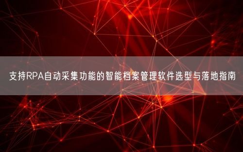 支持RPA自动采集功能的智能档案管理软件选型与落地指南