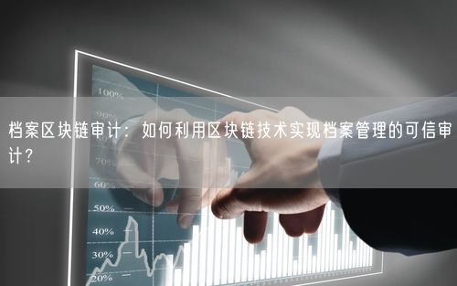 档案区块链审计：如何利用区块链技术实现档案管理的可信审计？