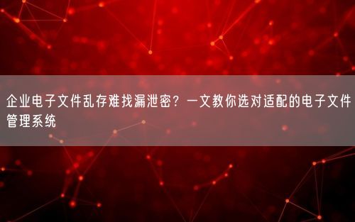 企业电子文件乱存难找漏泄密？一文教你选对适配的电子文件管理系统