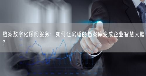 档案数字化顾问服务：如何让沉睡的档案库变成企业智慧大脑？