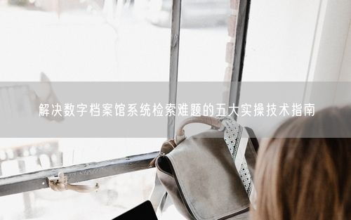 解决数字档案馆系统检索难题的五大实操技术指南