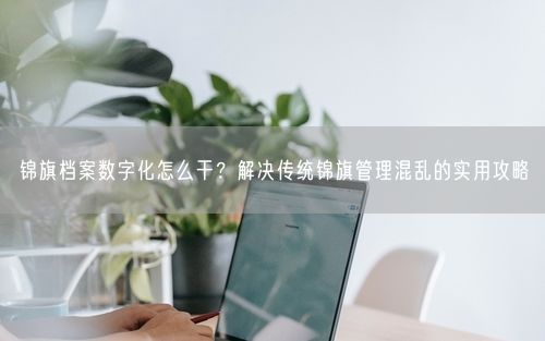 锦旗档案数字化怎么干？解决传统锦旗管理混乱的实用攻略
