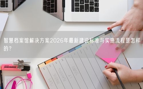 智慧档案馆解决方案2026年最新建设标准与实施流程是怎样的？
