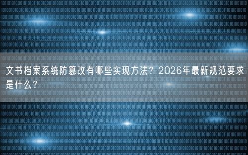 文书档案系统防篡改有哪些实现方法？2026年最新规范要求是什么？