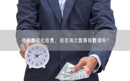 档案数字化收费，按咨询次数算钱靠谱吗？